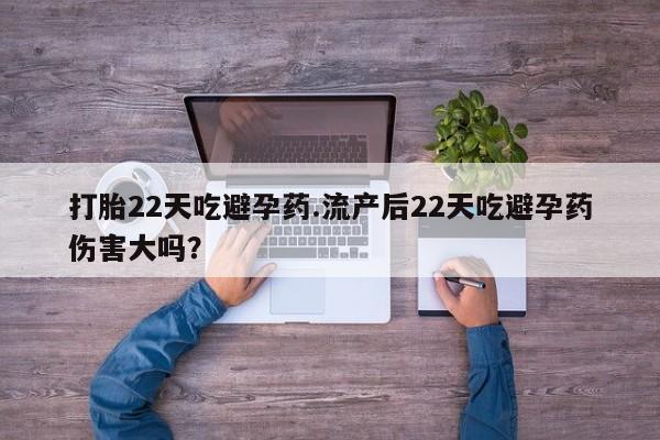 堕胎药网上正品购买微信打胎22天吃避孕药.流产后22天吃避孕药伤害大吗？