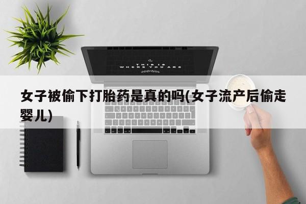 堕胎药网上正品购买微信女子被偷下打胎药是真的吗(女子流产后偷走婴儿)