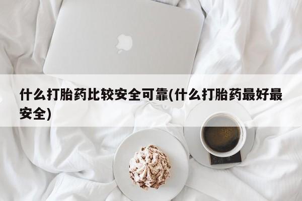 堕胎药网上正品购买微信什么打胎药比较安全可靠(什么打胎药最好最安全)