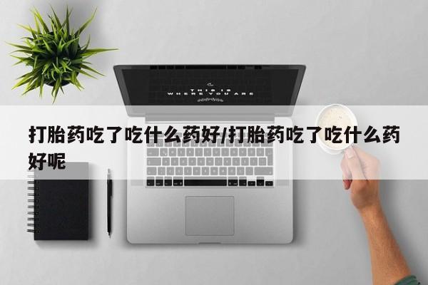 堕胎药网上正品购买微信打胎药吃了吃什么药好/打胎药吃了吃什么药好呢