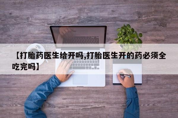 堕胎药网上正品购买微信【打胎药医生给开吗,打胎医生开的药必须全吃完吗】