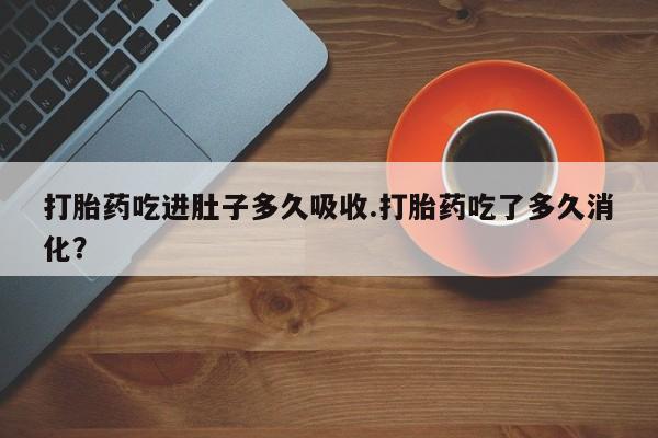 堕胎药网上正品购买微信打胎药吃进肚子多久吸收.打胎药吃了多久消化？