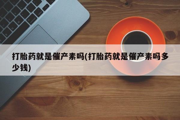 堕胎药网上正品购买微信打胎药就是催产素吗(打胎药就是催产素吗多少钱)