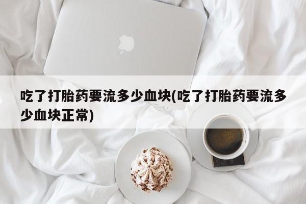 堕胎药网上正品购买微信吃了打胎药要流多少血块(吃了打胎药要流多少血块正常)