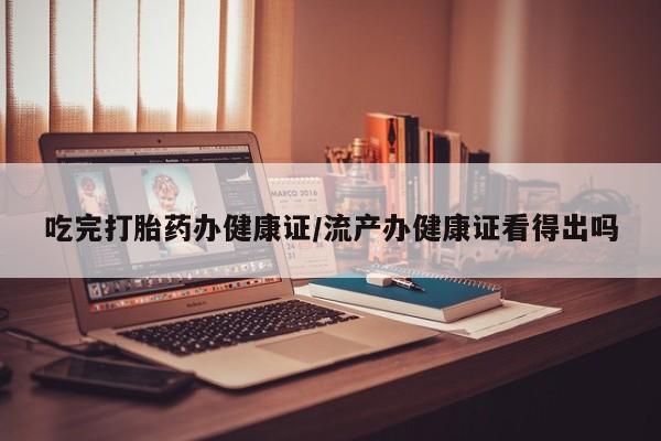 堕胎药网上正品购买微信吃完打胎药办健康证/流产办健康证看得出吗