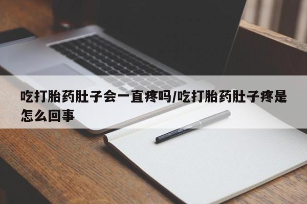 堕胎药网上正品购买微信吃打胎药肚子会一直疼吗/吃打胎药肚子疼是怎么回事
