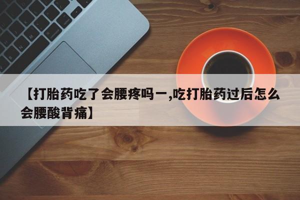 堕胎药网上正品购买微信【打胎药吃了会腰疼吗一,吃打胎药过后怎么会腰酸背痛】
