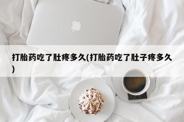 堕胎药网上正品购买微信打胎药吃了肚疼多久(打胎药吃了肚子疼多久)