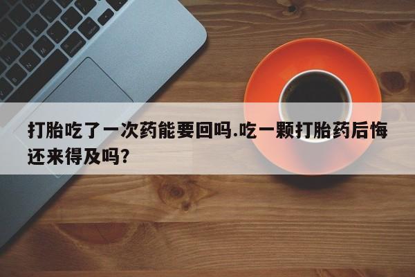 堕胎药网上正品购买微信打胎吃了一次药能要回吗.吃一颗打胎药后悔还来得及吗？