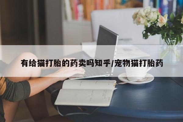 堕胎药网上正品购买微信有给猫打胎的药卖吗知乎/宠物猫打胎药