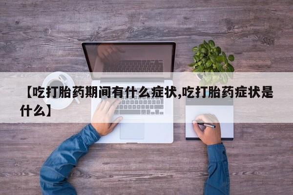 堕胎药网上正品购买微信【吃打胎药期间有什么症状,吃打胎药症状是什么】