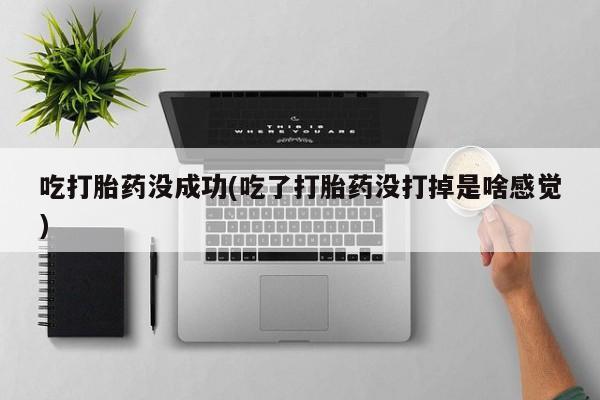 堕胎药网上正品购买微信吃打胎药没成功(吃了打胎药没打掉是啥感觉)