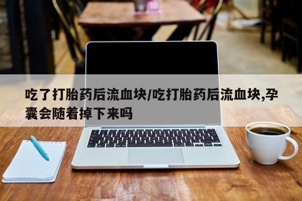 堕胎药网上正品购买微信吃了打胎药后流血块/吃打胎药后流血块,孕囊会随着掉下来吗