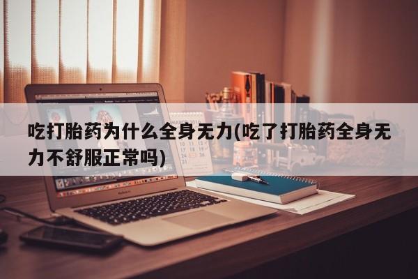 堕胎药网上正品购买微信吃打胎药为什么全身无力(吃了打胎药全身无力不舒服正常吗)