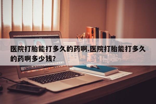 堕胎药网上正品购买微信医院打胎能打多久的药啊.医院打胎能打多久的药啊多少钱？