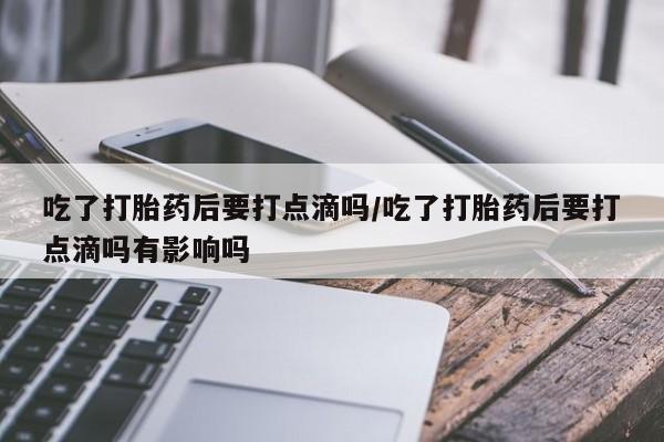 堕胎药网上正品购买微信吃了打胎药后要打点滴吗/吃了打胎药后要打点滴吗有影响吗
