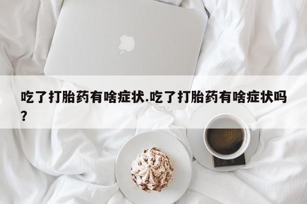 堕胎药网上正品购买微信吃了打胎药有啥症状.吃了打胎药有啥症状吗？