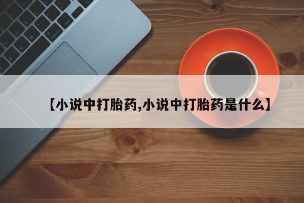 堕胎药网上正品购买微信【小说中打胎药,小说中打胎药是什么】