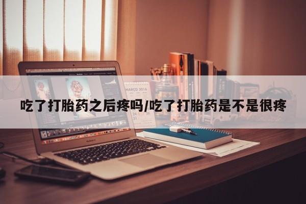 堕胎药网上正品购买微信吃了打胎药之后疼吗/吃了打胎药是不是很疼