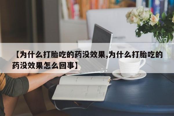 堕胎药网上正品购买微信【为什么打胎吃的药没效果,为什么打胎吃的药没效果怎么回事】