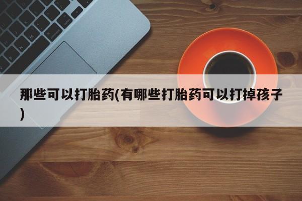 堕胎药网上正品购买微信那些可以打胎药(有哪些打胎药可以打掉孩子)