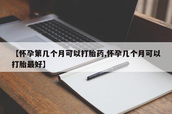 堕胎药网上正品购买微信【怀孕第几个月可以打胎药,怀孕几个月可以打胎最好】