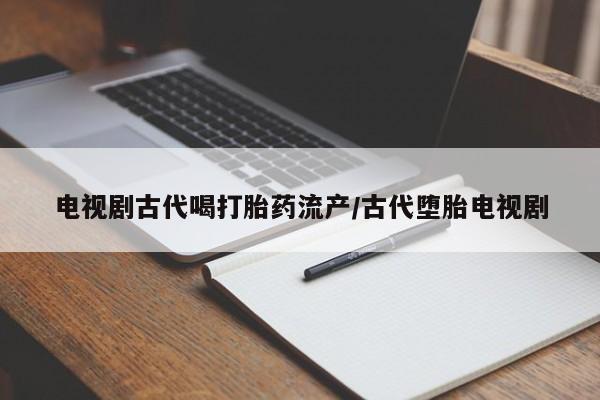 堕胎药网上正品购买微信电视剧古代喝打胎药流产/古代堕胎电视剧