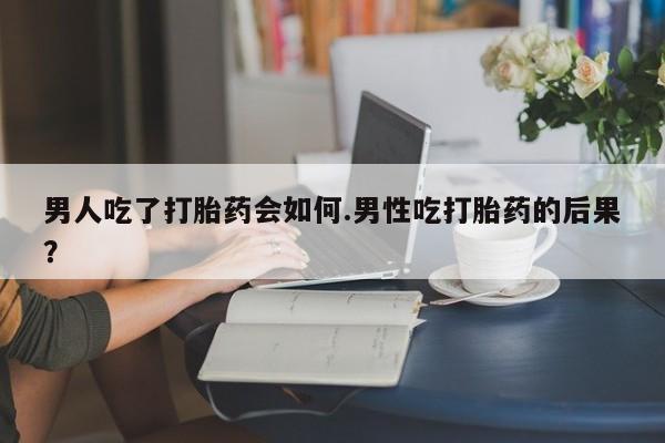 堕胎药网上正品购买微信男人吃了打胎药会如何.男性吃打胎药的后果？