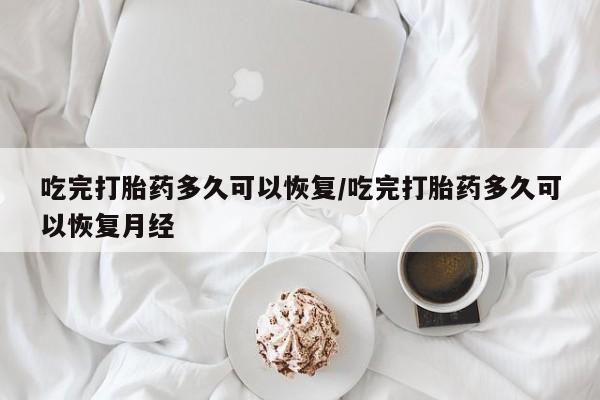 堕胎药网上正品购买微信吃完打胎药多久可以恢复/吃完打胎药多久可以恢复月经