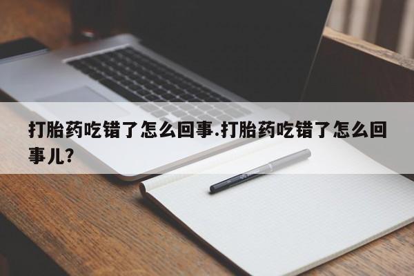 堕胎药网上正品购买微信打胎药吃错了怎么回事.打胎药吃错了怎么回事儿？