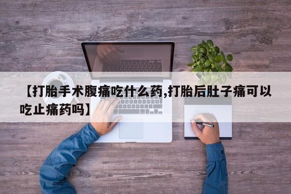 堕胎药网上正品购买微信【打胎手术腹痛吃什么药,打胎后肚子痛可以吃止痛药吗】