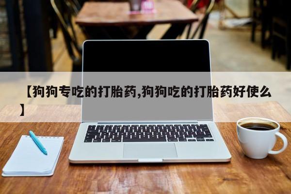 堕胎药网上正品购买微信【狗狗专吃的打胎药,狗狗吃的打胎药好使么】