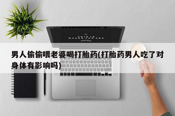 堕胎药网上正品购买微信男人偷偷喂老婆喝打胎药(打胎药男人吃了对身体有影响吗)