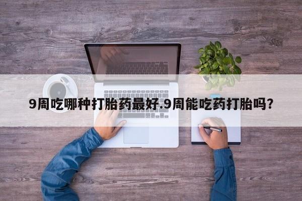 堕胎药网上正品购买微信9周吃哪种打胎药最好.9周能吃药打胎吗？