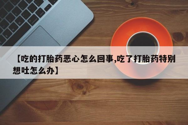 堕胎药网上正品购买微信【吃的打胎药恶心怎么回事,吃了打胎药特别想吐怎么办】