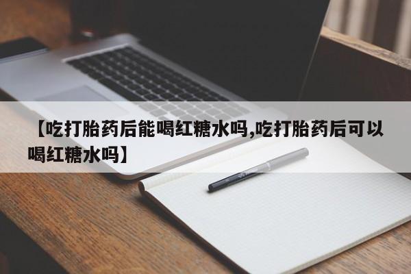 堕胎药网上正品购买微信【吃打胎药后能喝红糖水吗,吃打胎药后可以喝红糖水吗】