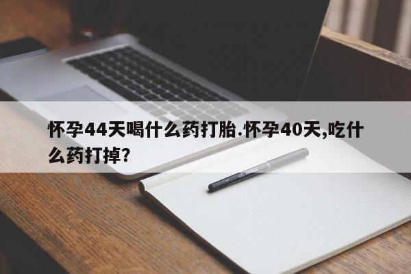 堕胎药网上正品购买微信怀孕44天喝什么药打胎.怀孕40天,吃什么药打掉？