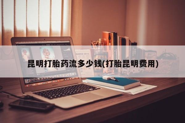 堕胎药网上正品购买微信昆明打胎药流多少钱(打胎昆明费用)