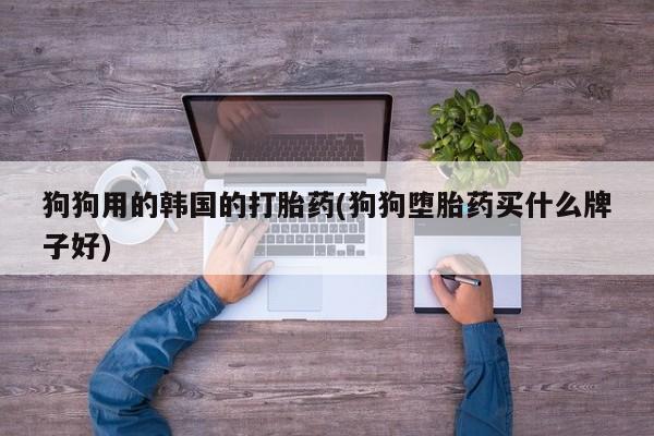 堕胎药网上正品购买微信狗狗用的韩国的打胎药(狗狗堕胎药买什么牌子好)
