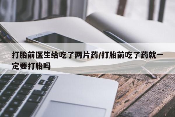 堕胎药网上正品购买微信打胎前医生给吃了两片药/打胎前吃了药就一定要打胎吗