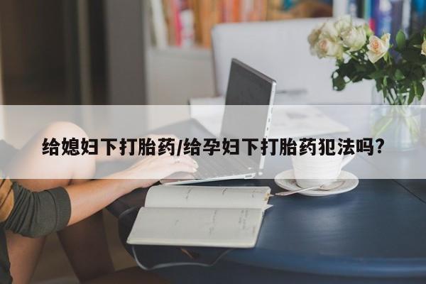 堕胎药网上正品购买微信给媳妇下打胎药/给孕妇下打胎药犯法吗?