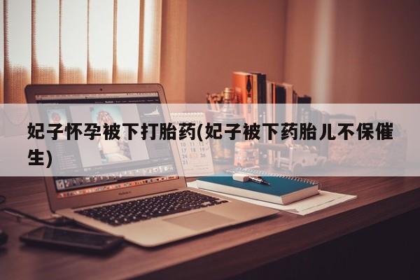 堕胎药网上正品购买微信妃子怀孕被下打胎药(妃子被下药胎儿不保催生)