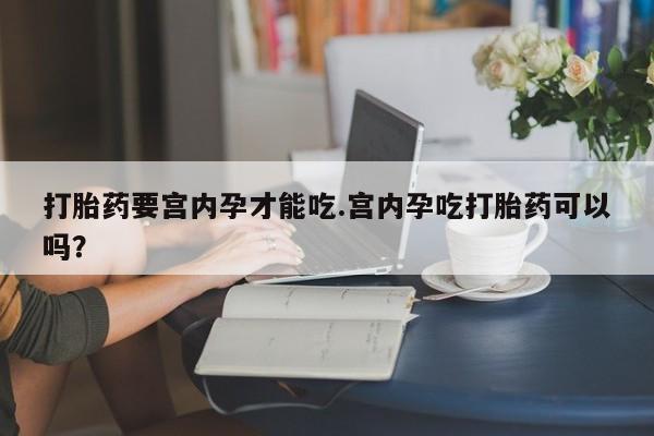 堕胎药网上正品购买微信打胎药要宫内孕才能吃.宫内孕吃打胎药可以吗？