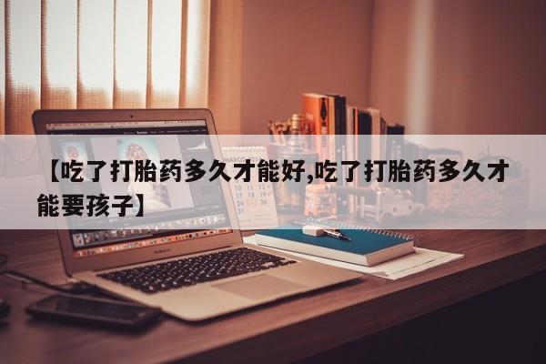 堕胎药网上正品购买微信【吃了打胎药多久才能好,吃了打胎药多久才能要孩子】