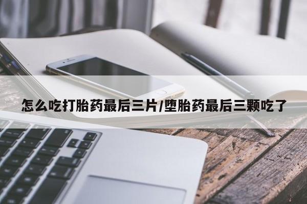 堕胎药网上正品购买微信怎么吃打胎药最后三片/堕胎药最后三颗吃了