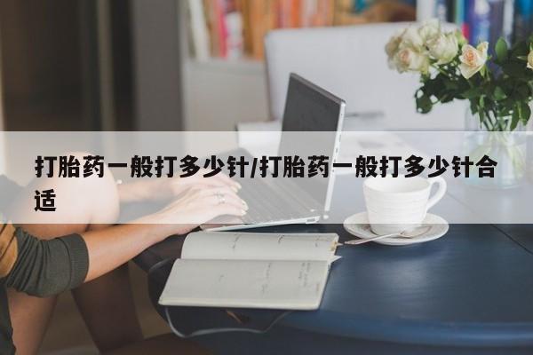 堕胎药网上正品购买微信打胎药一般打多少针/打胎药一般打多少针合适