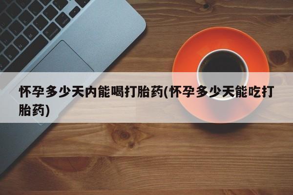 堕胎药网上正品购买微信怀孕多少天内能喝打胎药(怀孕多少天能吃打胎药)