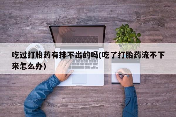堕胎药网上正品购买微信吃过打胎药有排不出的吗(吃了打胎药流不下来怎么办)