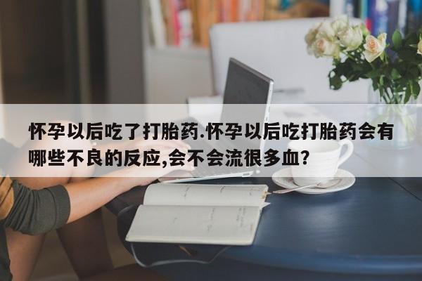 堕胎药网上正品购买微信怀孕以后吃了打胎药.怀孕以后吃打胎药会有哪些不良的反应,会不会流很多血？