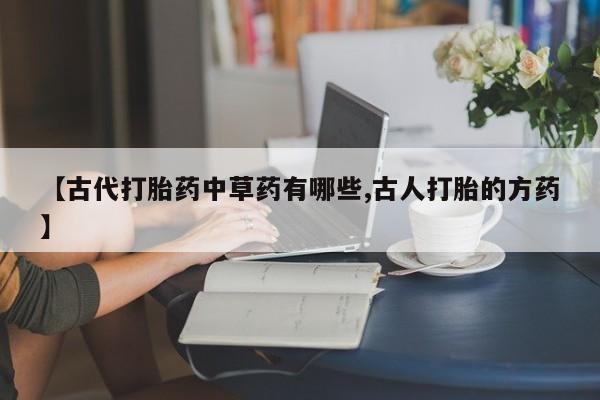 堕胎药网上正品购买微信【古代打胎药中草药有哪些,古人打胎的方药】